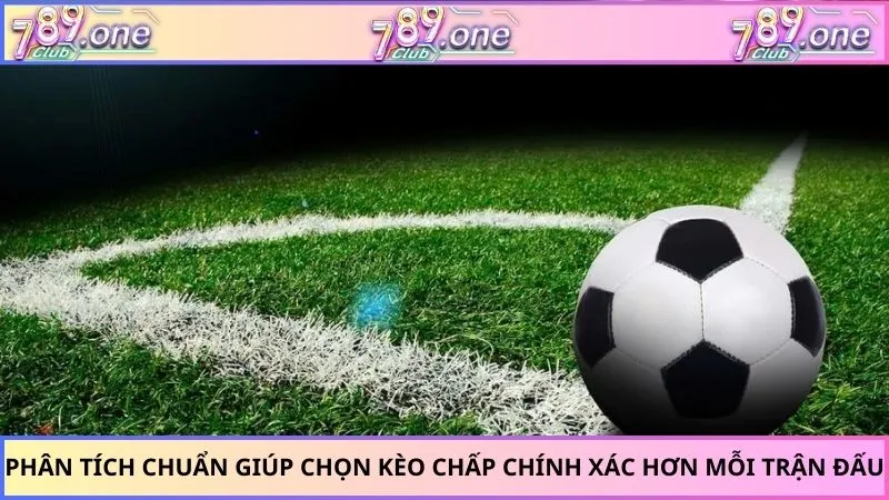 Phân tích chuẩn giúp chọn kèo chấp chính xác hơn mỗi trận đấu